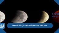 فسر لماذا يبدو القمر احمر اللون في اثناء الخسوف