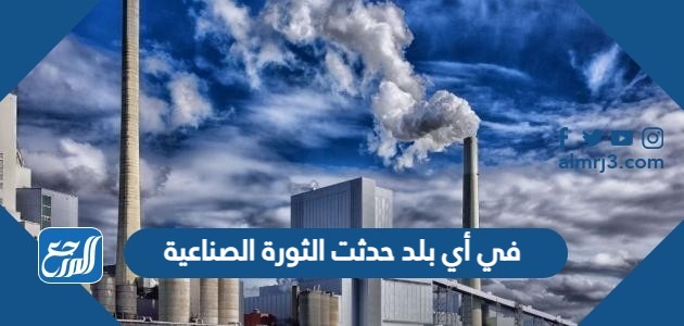 في أي بلد حدثت الثورة الصناعية