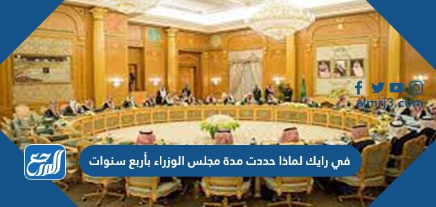 في رايك لماذا حددت مدة مجلس الوزراء بأربع سنوات