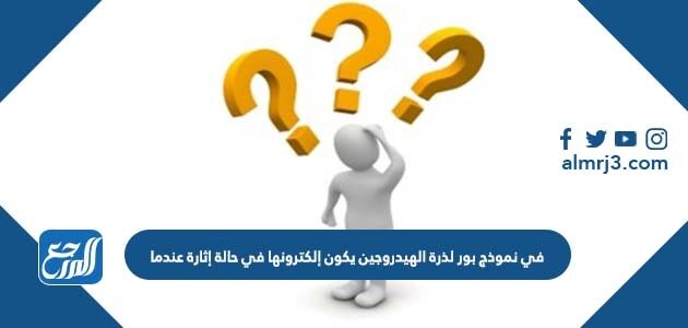 في نموذج بور لذرة الهيدروجين يكون إلكترونها في حالة إثارة عندما