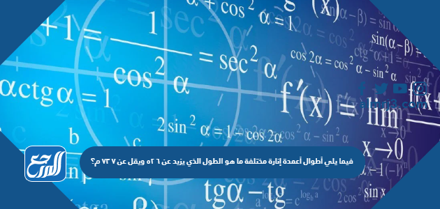 فيما يلي أطوال أعمدة إنارة مختلفة ما هو الطول الذي يزيد عن ٦ ٥٢ ويقل عن ٧ ٧٣ م؟