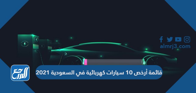 قائمة أرخص 10 سيارات كهربائية في السعودية 2021