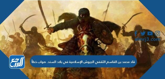 قاد محمد بن القاسم الثقفي الجيوش الإسلامية في بلاد السند. صواب خطأ