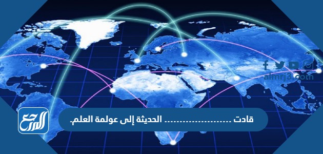 قادت …………………. الحديثة إلى عولمة العلم.