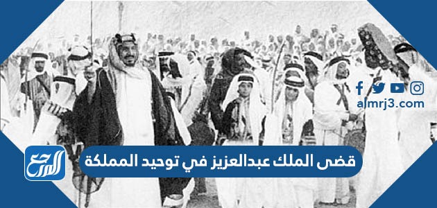 قضى الملك عبدالعزيز في توحيد المملكة