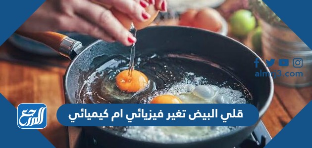 قلي البيض تغير فيزيائي ام كيميائي