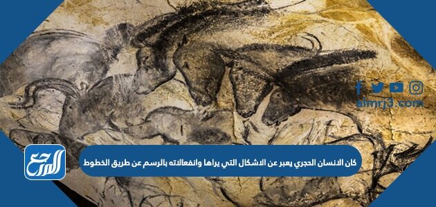 كان الانسان الحجري يعبر عن الاشكال التي يراها وانفعالاته بالرسم عن طريق الخطوط