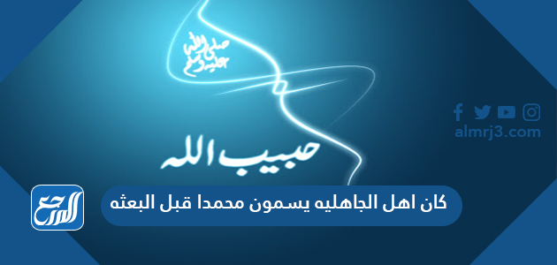 كان اهل الجاهليه يسمون محمدا قبل البعثه