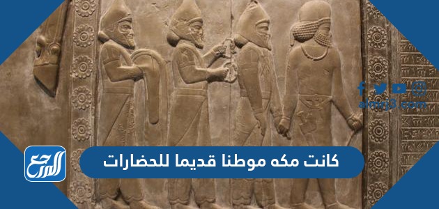 كانت مكه موطنا قديما للحضارات