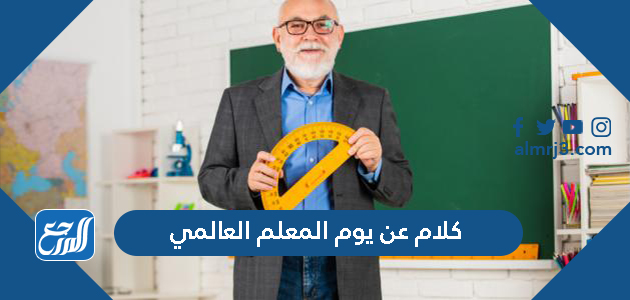 كلام عن يوم المعلم العالمي 1443 ، أجمل عبارات وكلمات عن عيد المعلم 2021