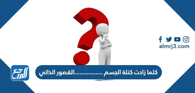 كلما زادت كتلة الجسم ................القصور الذاتي