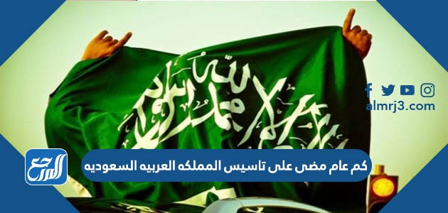 كم عام مضى على تاسيس المملكه العربيه السعوديه