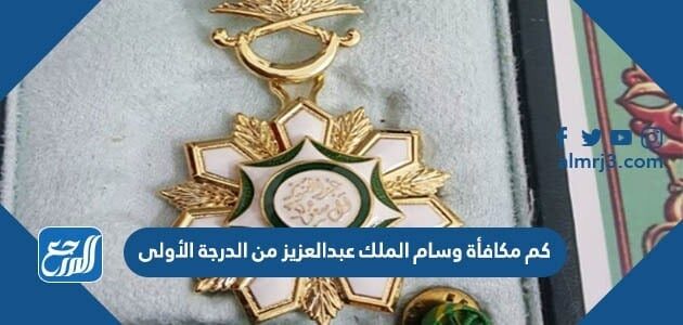 كم مكافأة وسام الملك عبدالعزيز من الدرجة الأولى