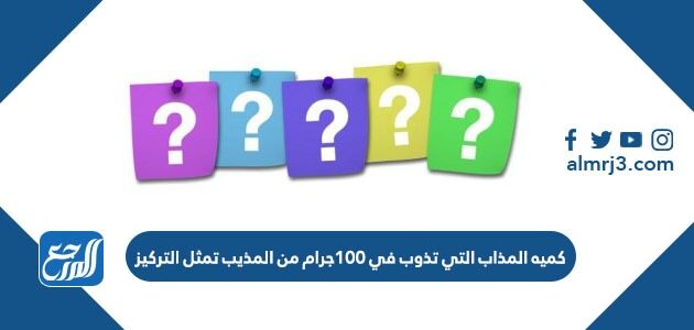 كميه المذاب التي تذوب في 100 جرام من المذيب تمثل التركيز