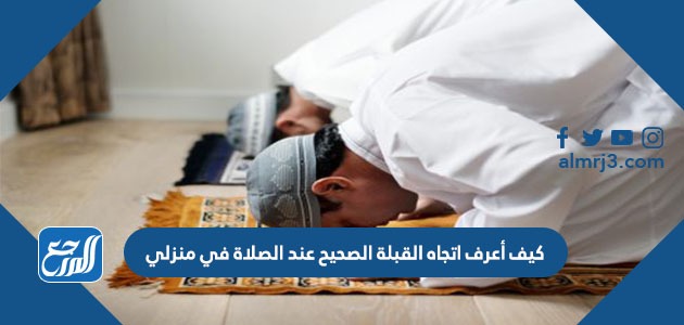 كيف أعرف اتجاه القبلة الصحيح عند الصلاة من منزلي