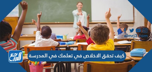 كيف تحقق الاخلاص في تعلمك في المدرسة