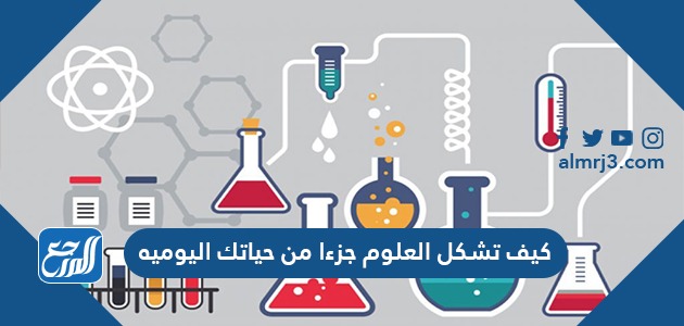 كيف تشكل العلوم جزءا من حياتك اليوميه