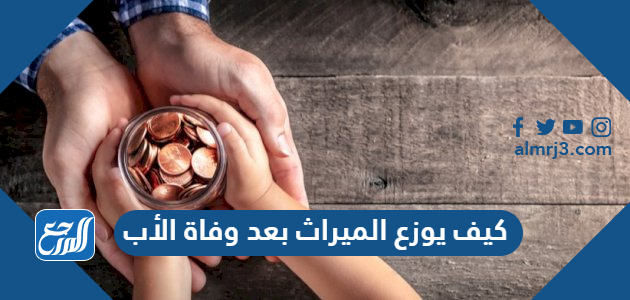 كيف يوزع الميراث بعد وفاة الأب