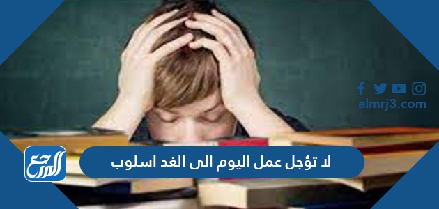 لا تؤجل عمل اليوم الى الغد اسلوب