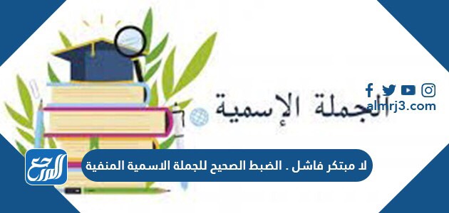 لا مبتكر فاشل . الضبط الصحيح للجملة الاسمية المنفية