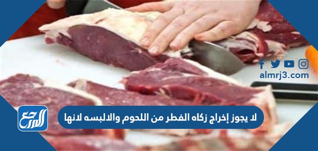 لا يجوز إخراج زكاه الفطر من اللحوم والالبسه لانها