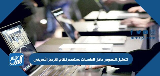 لتمثيل النصوص داخل الحاسبات نستخدم نظام الترميز الأمريكي