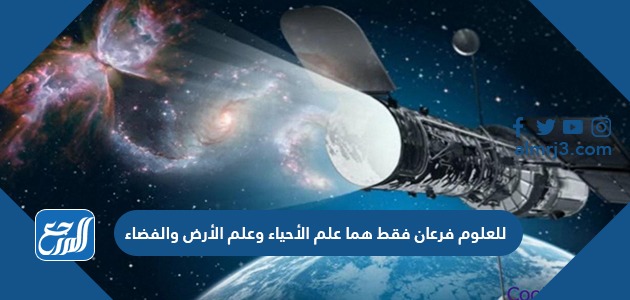 للعلوم فرعان فقط هما علم الأحياء وعلم الأرض والفضاء