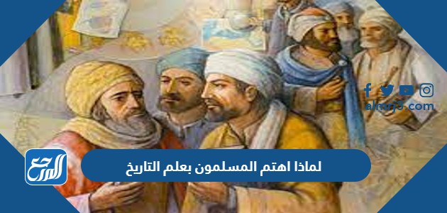 لماذا اهتم المسلمون بعلم التاريخ