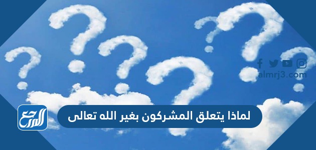 لماذا يتعلق المشركون بغير الله تعالى