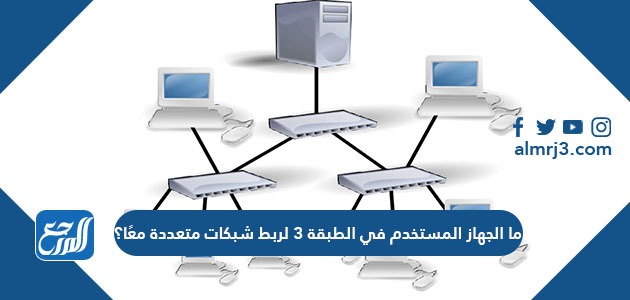 ما الجهاز المستخدم في الطبقة 3 لربط شبكات متعددة معًا؟
