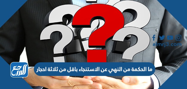 ما الحكمة من النهي عن الاستنجاء باقل من ثلاثة احجار