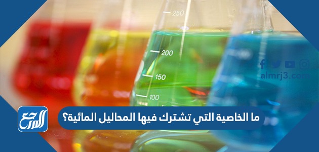 ما الخاصية التي تشترك فيها المحاليل المائية؟ 