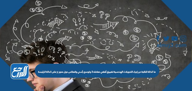 ما الدالة الناتجة عن إجراء التحويلات الهندسية تضييق أفقي معامله 2 وتوسع رأسي وانعكاس حول محور y على الدالة الرئيسة 