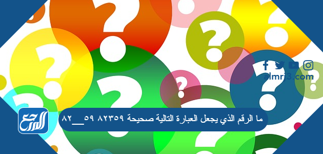 ما الرقم الذي يجعل العبارة التالية صحيحة ٨٢٣٥٩ ٥٩__٨٢