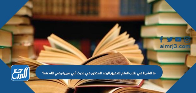 ما الشرط في طلب العلم لتحقيق الوعد المذكور في حديث أبي هريرة رضي الله عنه؟