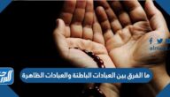 ما الفرق بين العبادات الباطنة والعبادات الظاهرة