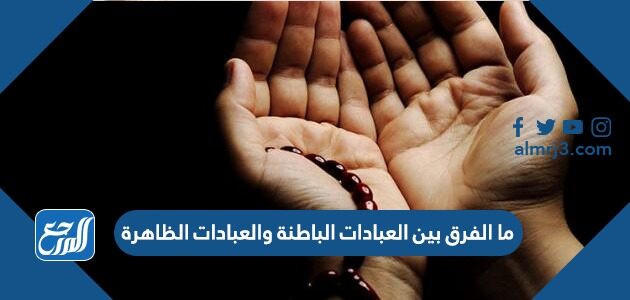 ما الفرق بين العبادات الباطنة والعبادات الظاهرة