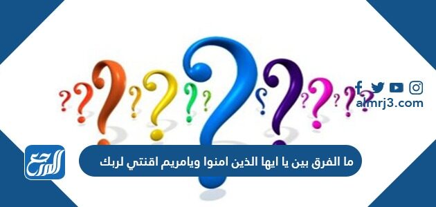 ما الفرق بين يا ايها الذين امنوا ويامريم اقنتي لربك