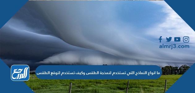 ما انواع النماذج التي تستخدم لنمذجة الطقس وكيف تستخدم لتوقع الطقس