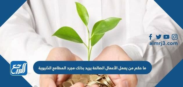 ما حكم من يعمل الأعمال الصالحة يريد بذلك مجرد المطامع الدُنيوية