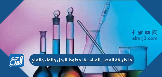 ما طريقة الفصل المناسبة لمخلوط الرمل والماء والملح