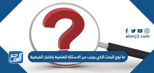 ما نوع البحث الذي يجيب عن الاسئلة العلمية باختبار الفرضية