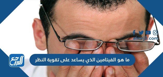 ما هو الفيتامين الذي يساعد على تقوية النظر