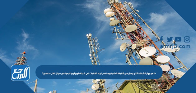 ما هو جهاز الشبكات الذي يعمل في الطبقة المادية ويستخدم لربط القطرات في شبكة طوبولوجيا نجمية في هيكل ناقل منطقي؟