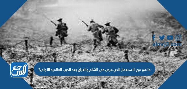 ما هو نوع الاستعمار الذي فرض في الشام والعراق بعد الحرب العالمية الأولى؟