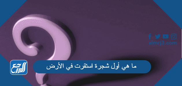 ما هي أول شجرة استقرت في الأرض من 6 حروف