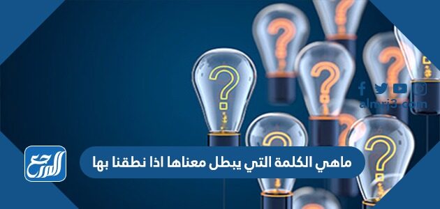 ما هي الكلمة التي يبطل معناها اذا نطقنا بها