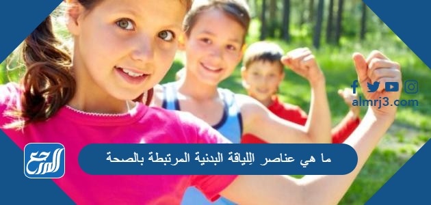 ما هي عناصر الِلياقة البدنية المرتبطة بالصحة