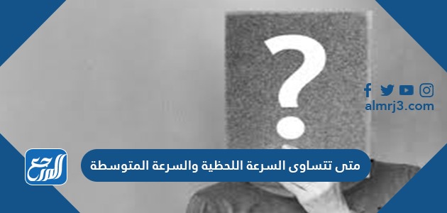 متى تتساوى السرعة اللحظية والسرعة المتوسطة