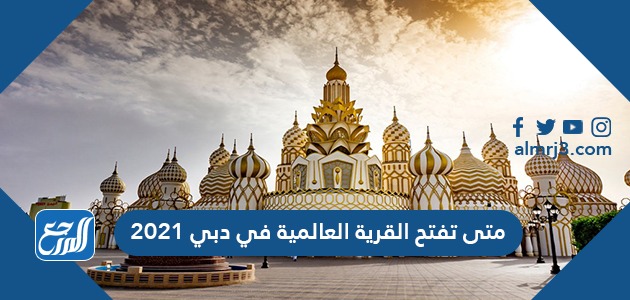 متى تفتح القرية العالمية في دبي 2021